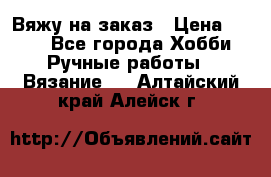 Вяжу на заказ › Цена ­ 800 - Все города Хобби. Ручные работы » Вязание   . Алтайский край,Алейск г.